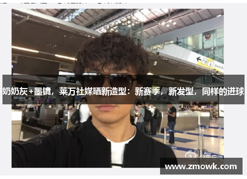 奶奶灰+墨镜，莱万社媒晒新造型：新赛季，新发型，同样的进球